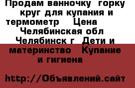 Продам ванночку, горку, круг для купания и термометр. › Цена ­ 300 - Челябинская обл., Челябинск г. Дети и материнство » Купание и гигиена   